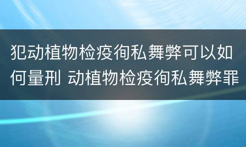 犯动植物检疫徇私舞弊可以如何量刑 动植物检疫徇私舞弊罪是故意犯罪吗