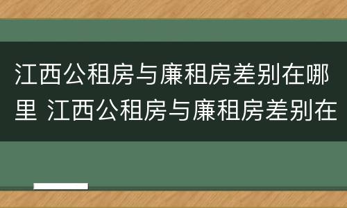 江西公租房与廉租房差别在哪里 江西公租房与廉租房差别在哪里啊