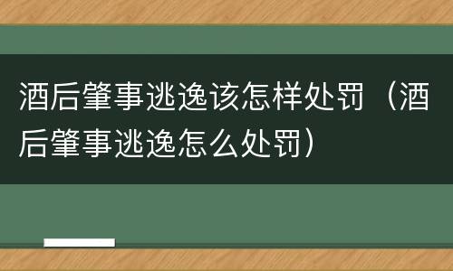 酒后肇事逃逸该怎样处罚（酒后肇事逃逸怎么处罚）