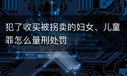 犯了收买被拐卖的妇女、儿童罪怎么量刑处罚