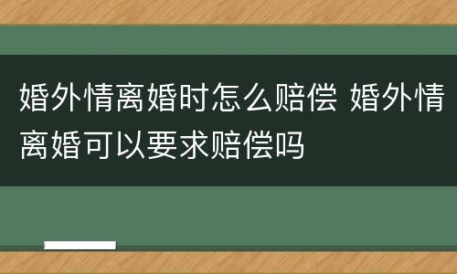婚外情离婚时怎么赔偿 婚外情离婚可以要求赔偿吗