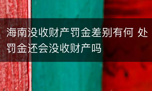 海南没收财产罚金差别有何 处罚金还会没收财产吗