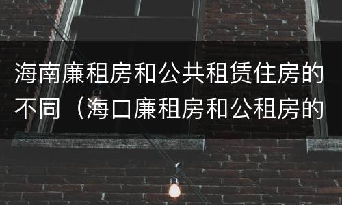 海南廉租房和公共租赁住房的不同（海口廉租房和公租房的区别）