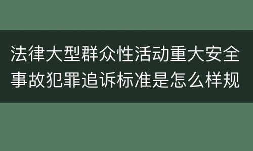 法律大型群众性活动重大安全事故犯罪追诉标准是怎么样规定