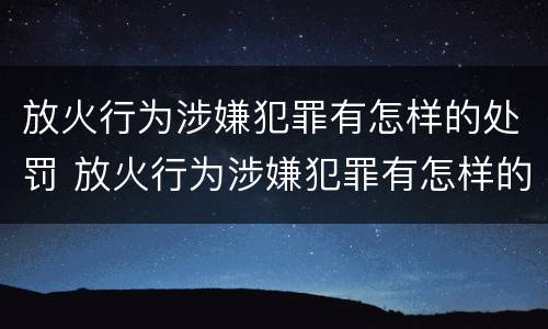 放火行为涉嫌犯罪有怎样的处罚 放火行为涉嫌犯罪有怎样的处罚规定