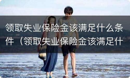 领取失业保险金该满足什么条件(领取失业保险金该满足什么条件才能领取)
