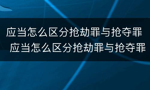 应当怎么区分抢劫罪与抢夺罪 应当怎么区分抢劫罪与抢夺罪的标准