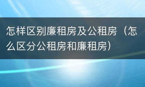 怎样区别廉租房及公租房（怎么区分公租房和廉租房）