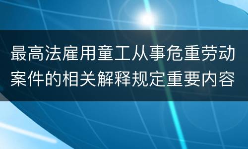 最高法雇用童工从事危重劳动案件的相关解释规定重要内容是什么