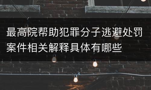 最高院帮助犯罪分子逃避处罚案件相关解释具体有哪些