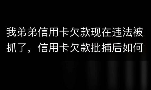 我弟弟信用卡欠款现在违法被抓了，信用卡欠款批捕后如何偿还