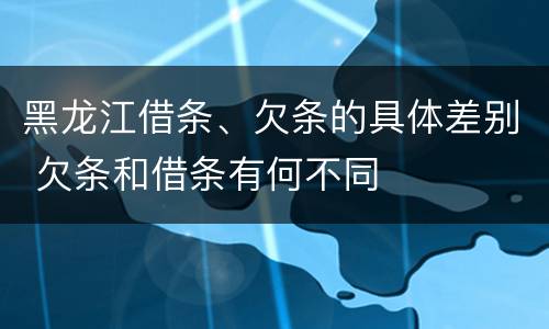 黑龙江借条、欠条的具体差别 欠条和借条有何不同