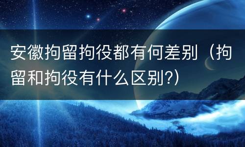 安徽拘留拘役都有何差别（拘留和拘役有什么区别?）