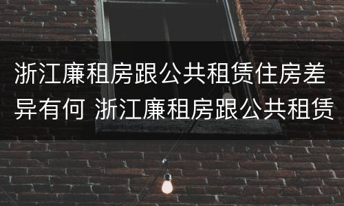 浙江廉租房跟公共租赁住房差异有何 浙江廉租房跟公共租赁住房差异有何不同
