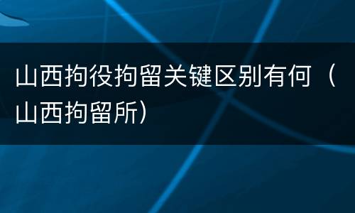 山西拘役拘留关键区别有何（山西拘留所）