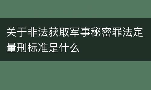 关于非法获取军事秘密罪法定量刑标准是什么