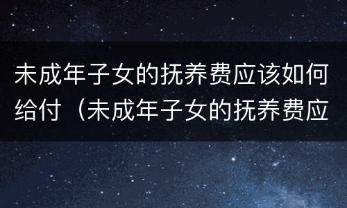 未成年子女的抚养费应该如何给付（未成年子女的抚养费应该如何给付法律依据）