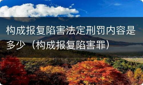 构成报复陷害法定刑罚内容是多少（构成报复陷害罪）