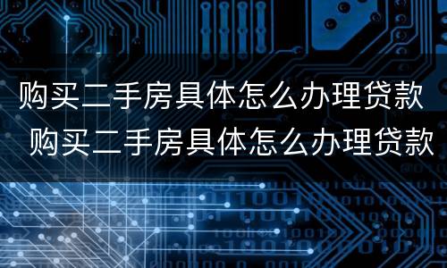 购买二手房具体怎么办理贷款 购买二手房具体怎么办理贷款业务