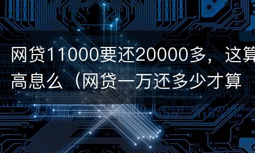 网贷11000要还20000多，这算高息么（网贷一万还多少才算高利贷）