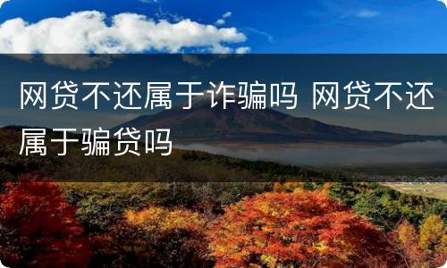 网贷不还属于诈骗吗 网贷不还属于骗贷吗