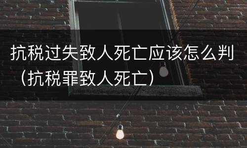 抗税过失致人死亡应该怎么判（抗税罪致人死亡）
