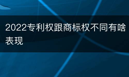 2022专利权跟商标权不同有啥表现