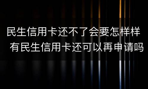 民生信用卡还不了会要怎样样 有民生信用卡还可以再申请吗