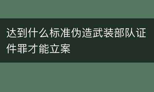 达到什么标准伪造武装部队证件罪才能立案