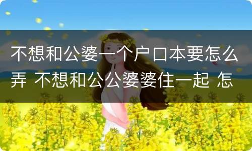 不想和公婆一个户口本要怎么弄 不想和公公婆婆住一起 怎么样才能分家