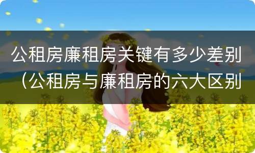 公租房廉租房关键有多少差别（公租房与廉租房的六大区别）