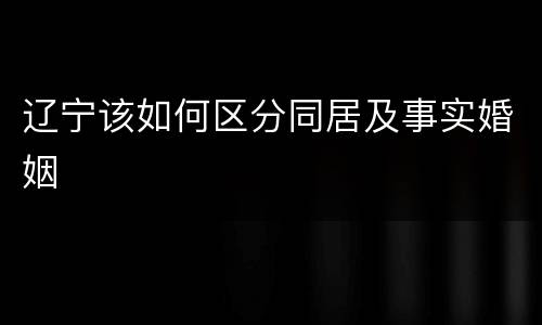辽宁该如何区分同居及事实婚姻