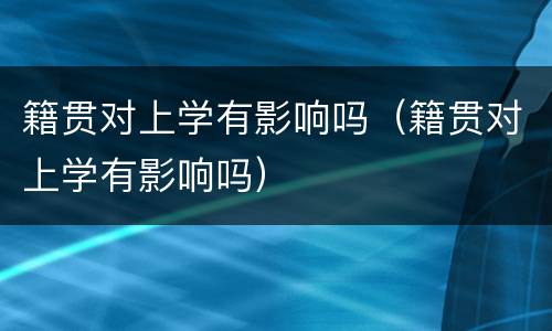 籍贯对上学有影响吗（籍贯对上学有影响吗）
