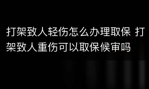 打架致人轻伤怎么办理取保 打架致人重伤可以取保候审吗