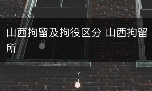 山西拘留及拘役区分 山西拘留所