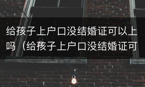 给孩子上户口没结婚证可以上吗（给孩子上户口没结婚证可以上吗现在）