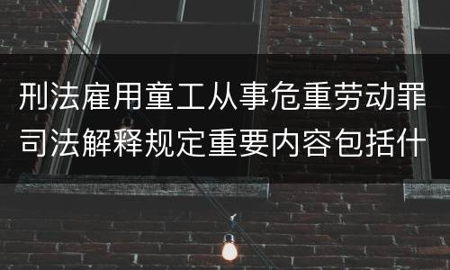 刑法雇用童工从事危重劳动罪司法解释规定重要内容包括什么