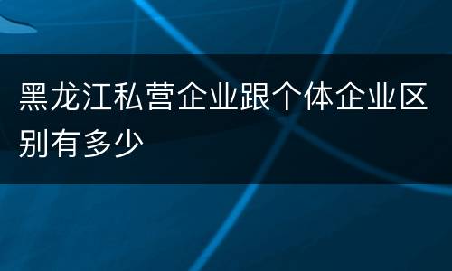 黑龙江私营企业跟个体企业区别有多少