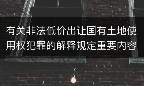 有关非法低价出让国有土地使用权犯罪的解释规定重要内容包括什么