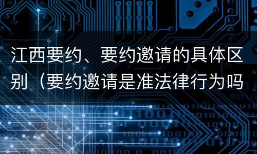 江西要约、要约邀请的具体区别（要约邀请是准法律行为吗）