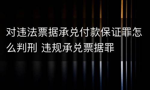 对违法票据承兑付款保证罪怎么判刑 违规承兑票据罪