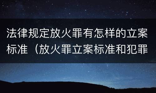 法律规定放火罪有怎样的立案标准（放火罪立案标准和犯罪构成）