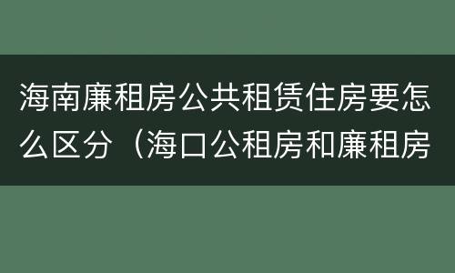 海南廉租房公共租赁住房要怎么区分（海口公租房和廉租房的区别）