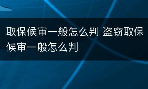 取保候审一般怎么判 盗窃取保候审一般怎么判