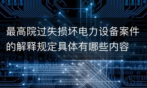 最高院过失损坏电力设备案件的解释规定具体有哪些内容