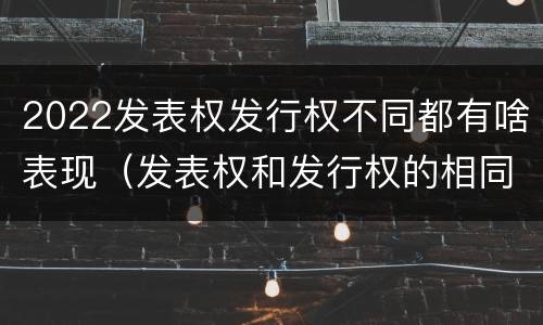 2022发表权发行权不同都有啥表现（发表权和发行权的相同点）