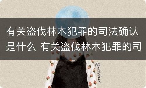 有关盗伐林木犯罪的司法确认是什么 有关盗伐林木犯罪的司法确认是什么意思