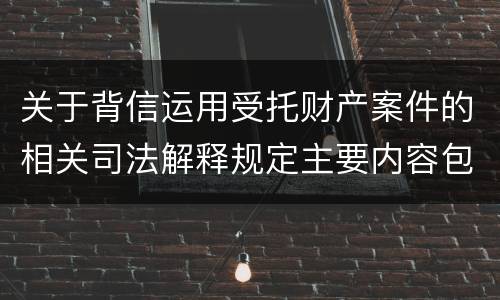 关于背信运用受托财产案件的相关司法解释规定主要内容包括什么