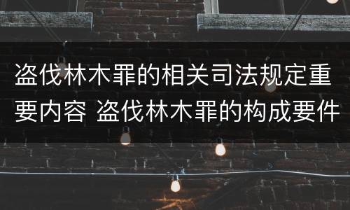 盗伐林木罪的相关司法规定重要内容 盗伐林木罪的构成要件是
