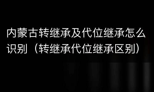 内蒙古转继承及代位继承怎么识别（转继承代位继承区别）